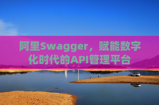 阿里Swagger，赋能数字化时代的API管理平台