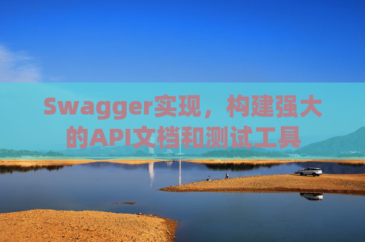 Swagger实现,构建强大的API文档和测试工具 Swagger实现,构建强大的API文档和测试工具
